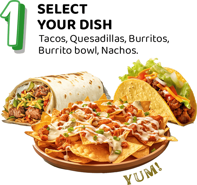 Step 1: Select your dish. Tacos, Quesadillas, Burritos or Burrito bowl.